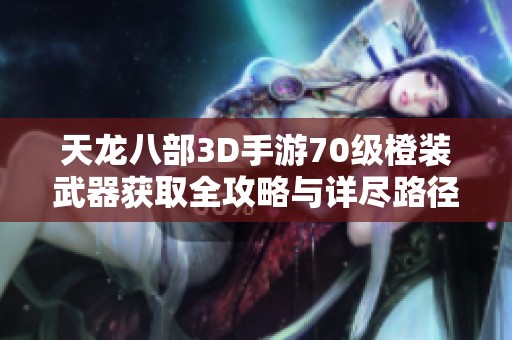天龙八部3D手游70级橙装武器获取全攻略与详尽路径解析