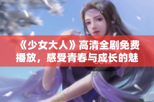 《少女大人》高清全剧免费播放，感受青春与成长的魅力