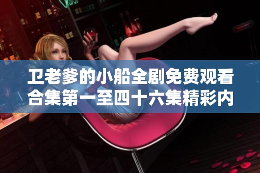 卫老爹的小船全剧免费观看合集第一至四十六集精彩内容分享