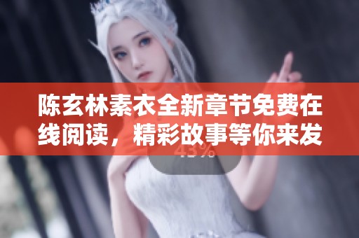 陈玄林素衣全新章节免费在线阅读，精彩故事等你来发现！