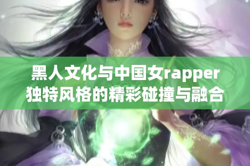 黑人文化与中国女rapper独特风格的精彩碰撞与融合