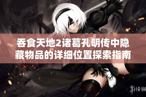 吞食天地2诸葛孔明传中隐藏物品的详细位置探索指南