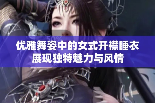 优雅舞姿中的女式开襟睡衣展现独特魅力与风情