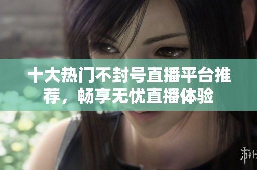 十大热门不封号直播平台推荐，畅享无忧直播体验