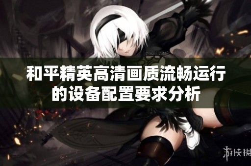 和平精英高清画质流畅运行的设备配置要求分析