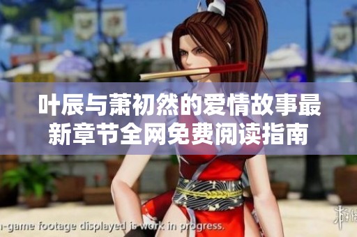 叶辰与萧初然的爱情故事最新章节全网免费阅读指南