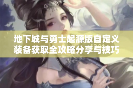 地下城与勇士起源版自定义装备获取全攻略分享与技巧总结