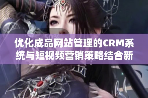 优化成品网站管理的CRM系统与短视频营销策略结合新方案