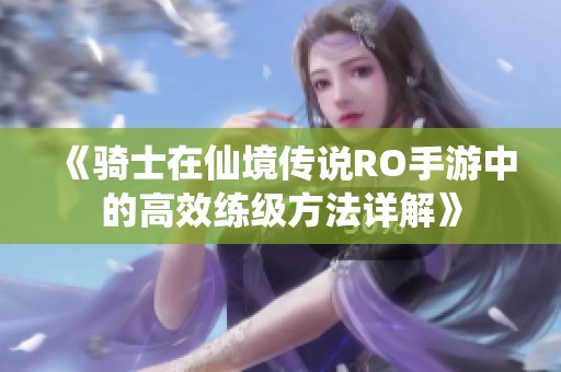 《骑士在仙境传说RO手游中的高效练级方法详解》