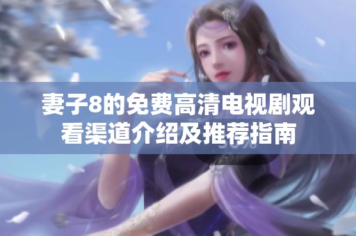 妻子8的免费高清电视剧观看渠道介绍及推荐指南