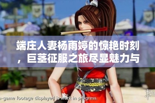 端庄人妻杨雨婷的惊艳时刻，巨茎征服之旅尽显魅力与热情