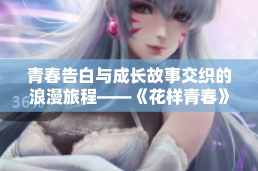 青春告白与成长故事交织的浪漫旅程——《花样青春》第一季回顾