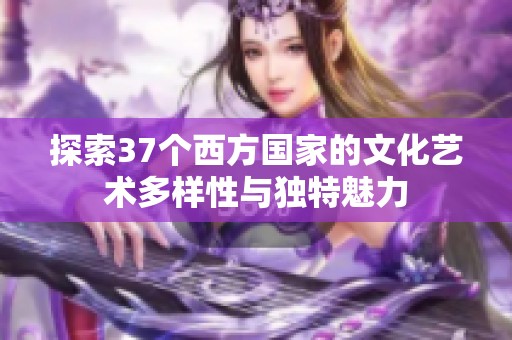 探索37个西方国家的文化艺术多样性与独特魅力