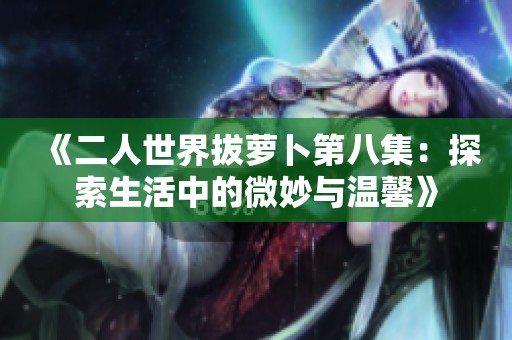 《二人世界拔萝卜第八集：探索生活中的微妙与温馨》