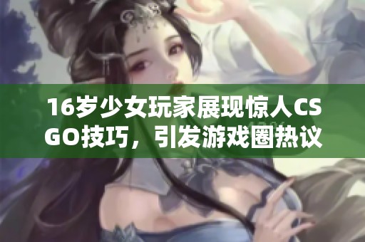 16岁少女玩家展现惊人CSGO技巧，引发游戏圈热议