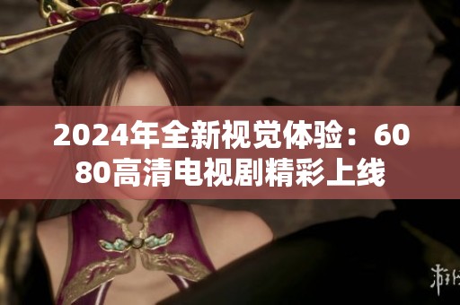 2024年全新视觉体验：6080高清电视剧精彩上线