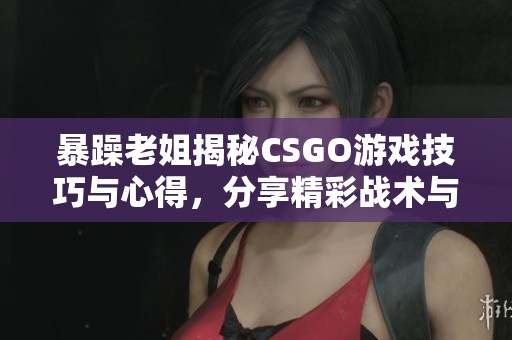 暴躁老姐揭秘CSGO游戏技巧与心得，分享精彩战术与经验