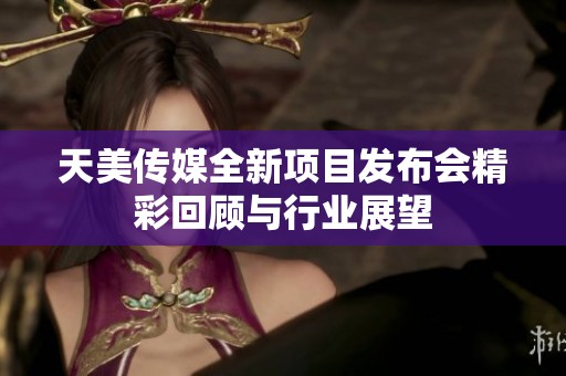 天美传媒全新项目发布会精彩回顾与行业展望