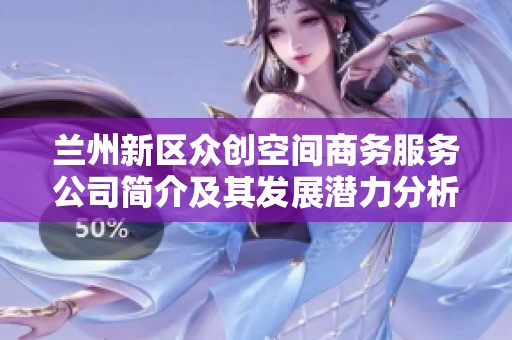 兰州新区众创空间商务服务公司简介及其发展潜力分析