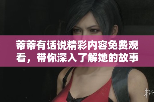 蒂蒂有话说精彩内容免费观看，带你深入了解她的故事与观点