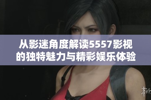从影迷角度解读5557影视的独特魅力与精彩娱乐体验
