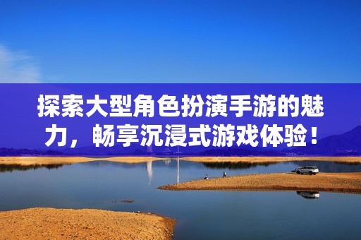 探索大型角色扮演手游的魅力，畅享沉浸式游戏体验！