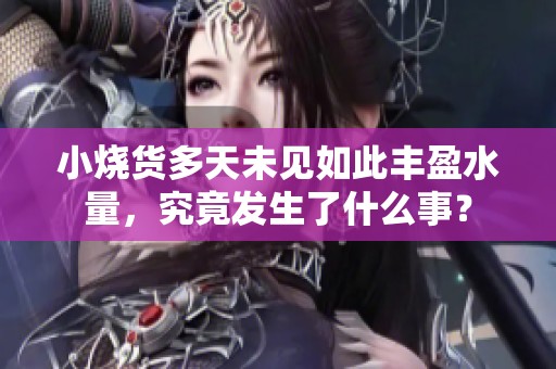 小烧货多天未见如此丰盈水量，究竟发生了什么事？