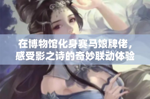 在博物馆化身赛马娘牌佬，感受影之诗的奇妙联动体验