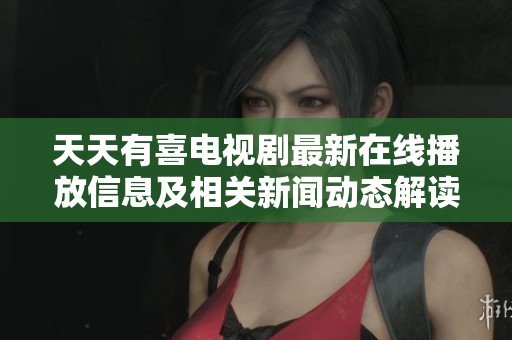 天天有喜电视剧最新在线播放信息及相关新闻动态解读