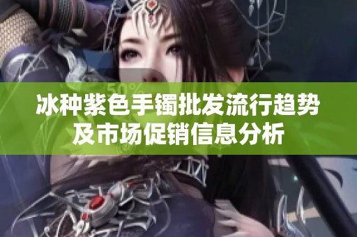 冰种紫色手镯批发流行趋势及市场促销信息分析