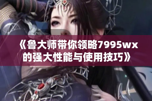 《鲁大师带你领略7995wx的强大性能与使用技巧》