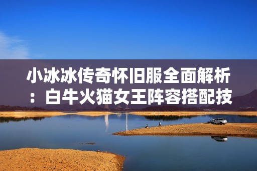 小冰冰传奇怀旧服全面解析：白牛火猫女王阵容搭配技巧分享