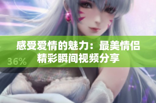 感受爱情的魅力：最美情侣精彩瞬间视频分享