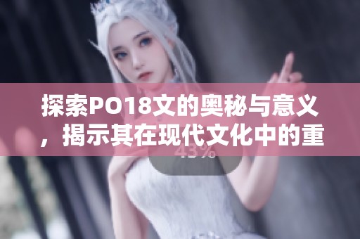 探索PO18文的奥秘与意义，揭示其在现代文化中的重要性