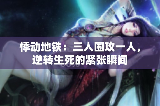 悸动地铁：三人围攻一人，逆转生死的紧张瞬间