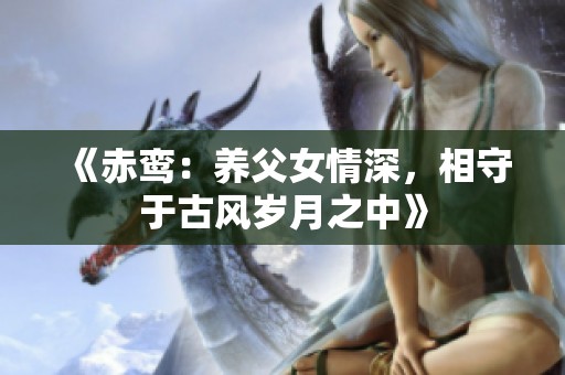 《赤鸾：养父女情深，相守于古风岁月之中》