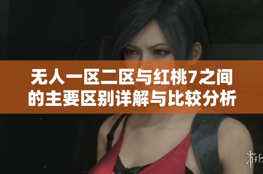 无人一区二区与红桃7之间的主要区别详解与比较分析