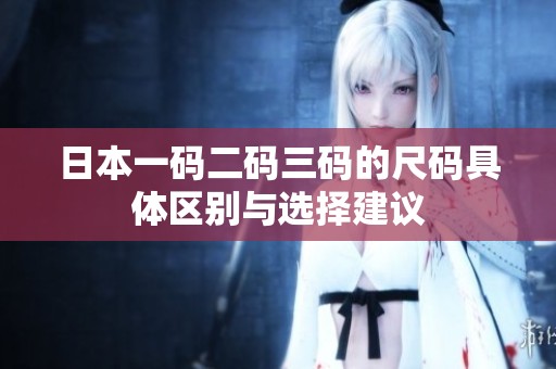 日本一码二码三码的尺码具体区别与选择建议