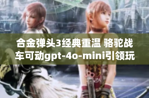 合金弹头3经典重温 骆驼战车可动gpt-4o-mini引领玩家热潮