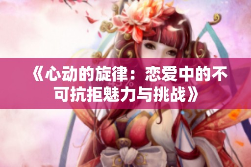 《心动的旋律：恋爱中的不可抗拒魅力与挑战》