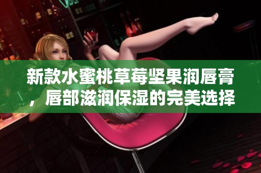 新款水蜜桃草莓坚果润唇膏，唇部滋润保湿的完美选择