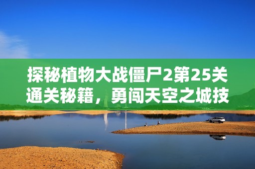 探秘植物大战僵尸2第25关通关秘籍，勇闯天空之城技巧分享
