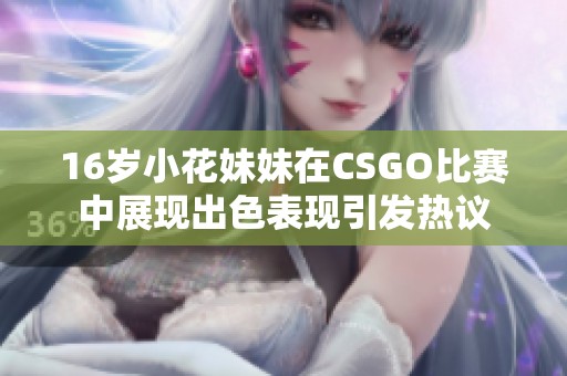 16岁小花妹妹在CSGO比赛中展现出色表现引发热议