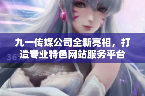 九一传媒公司全新亮相，打造专业特色网站服务平台