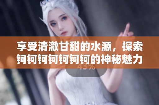 享受清澈甘甜的水源，探索钶钶钶钶钶钶钶的神秘魅力与无限可能