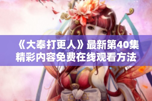 《大奉打更人》最新第40集精彩内容免费在线观看方法解析