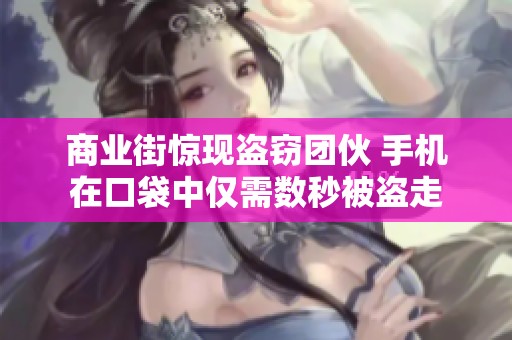 商业街惊现盗窃团伙 手机在口袋中仅需数秒被盗走