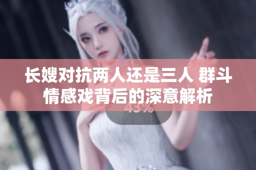长嫂对抗两人还是三人 群斗情感戏背后的深意解析