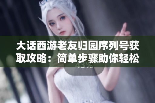 大话西游老友归园序列号获取攻略：简单步骤助你轻松绑定享丰厚奖励