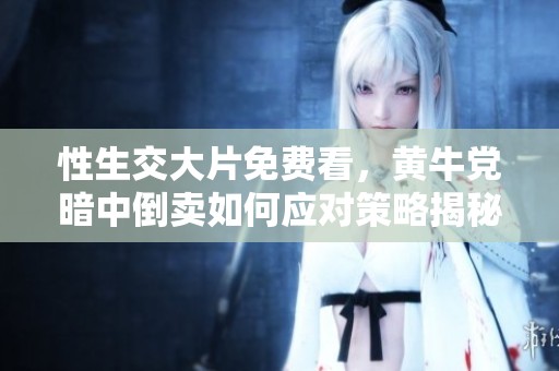 性生交大片免费看，黄牛党暗中倒卖如何应对策略揭秘